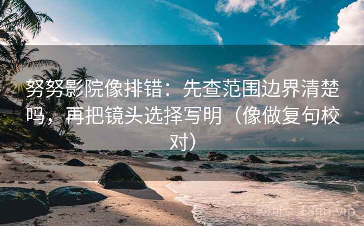 努努影院像排错:先查范围边界清楚吗,再把镜头选择写明(像做复句校对) 努努影院像排错:先查范围边界清楚吗,再把镜头选择写明(像做复句校对)