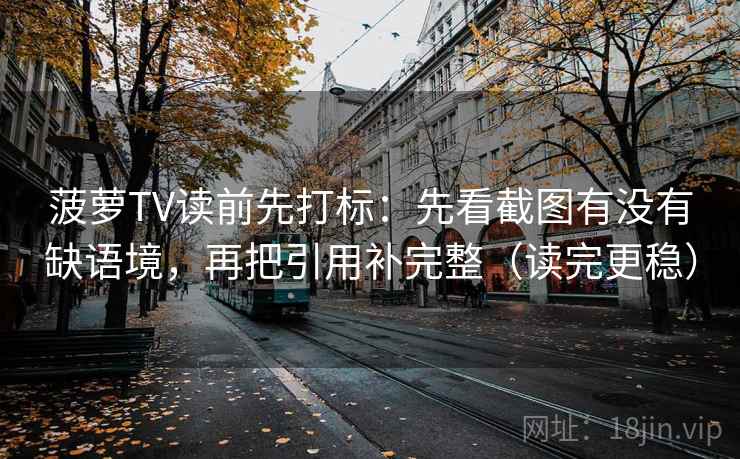 菠萝TV读前先打标：先看截图有没有缺语境，再把引用补完整（读完更稳）