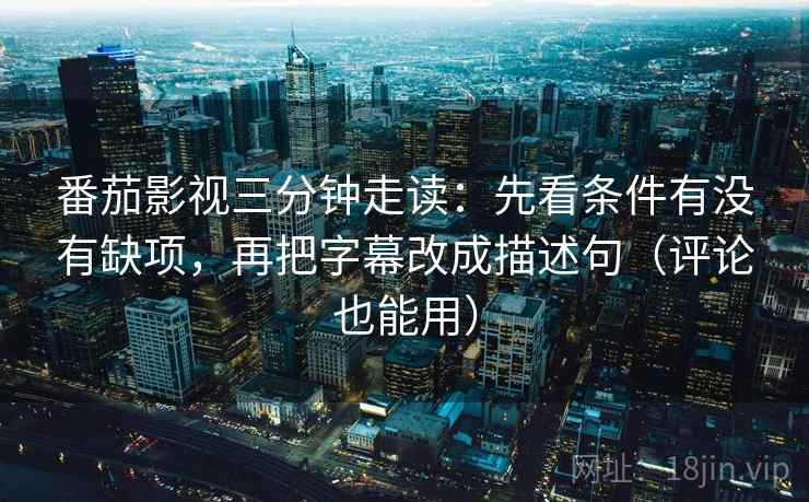 番茄影视三分钟走读:先看条件有没有缺项,再把字幕改成描述句(评论也能用) 番茄影视三分钟走读:先看条件有没有缺项,再把字幕改成描述句(评论也能用)