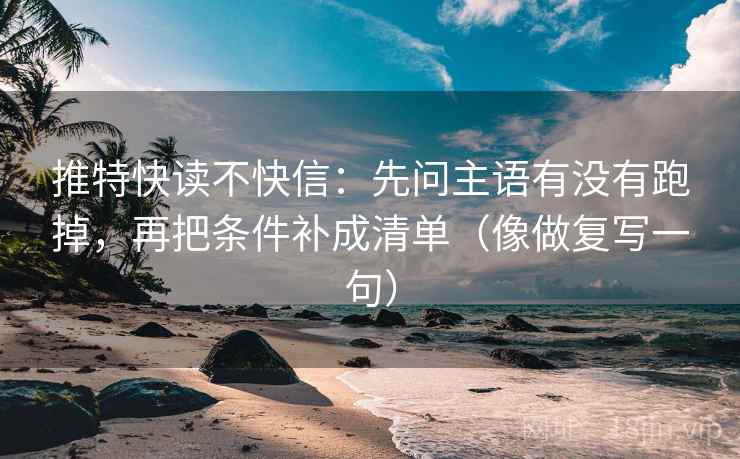 推特快读不快信：先问主语有没有跑掉，再把条件补成清单（像做复写一句）