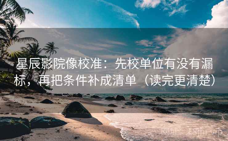 星辰影院像校准:先校单位有没有漏标,再把条件补成清单(读完更清楚) 星辰影院像校准:先校单位有没有漏标,再把条件补成清单(读完更清楚)