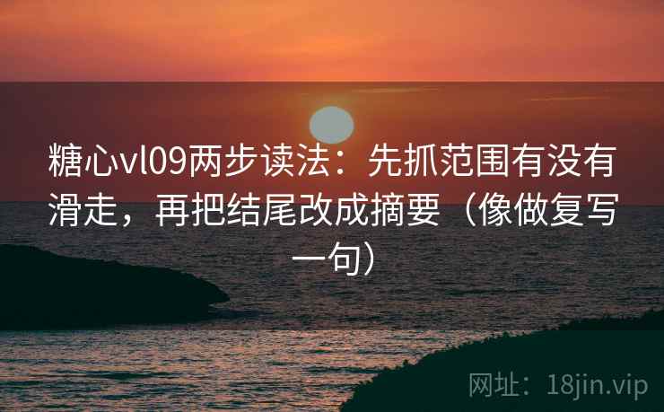 糖心vl09两步读法:先抓范围有没有滑走,再把结尾改成摘要(像做复写一句) 糖心vl09两步读法:先抓范围有没有滑走,再把结尾改成摘要(像做复写一句)