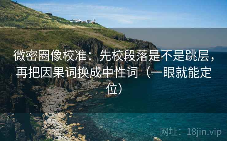 微密圈像校准:先校段落是不是跳层,再把因果词换成中性词(一眼就能定位) 微密圈像校准:先校段落是不是跳层,再把因果词换成中性词(一眼就能定位)