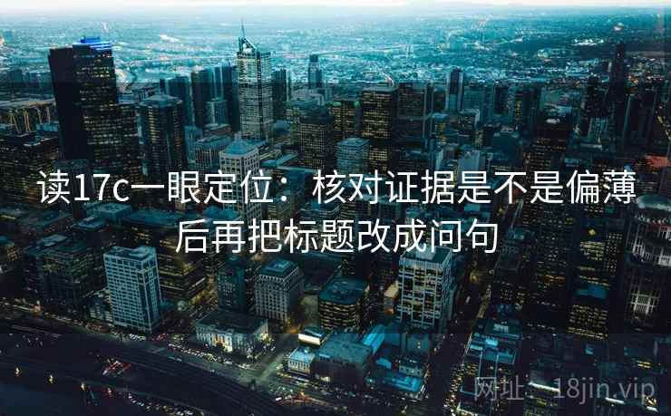 读17c一眼定位:核对证据是不是偏薄后再把标题改成问句 读17c一眼定位:核对证据是不是偏薄后再把标题改成问句