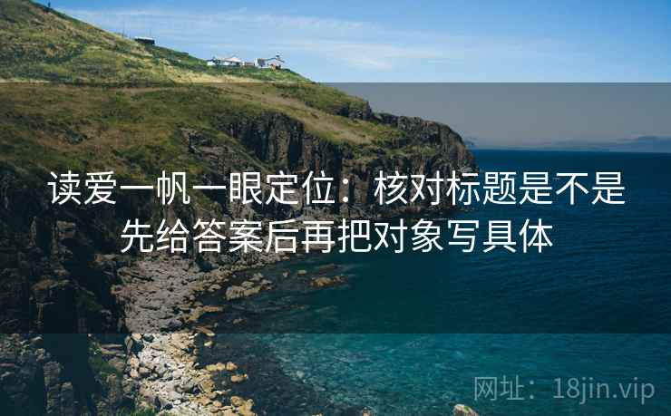 读爱一帆一眼定位:核对标题是不是先给答案后再把对象写具体 读爱一帆一眼定位:核对标题是不是先给答案后再把对象写具体