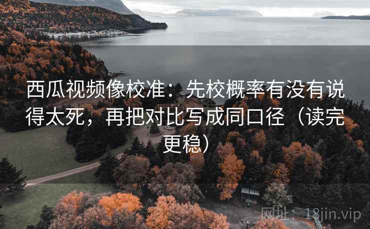 西瓜视频像校准:先校概率有没有说得太死,再把对比写成同口径(读完更稳) 西瓜视频像校准:先校概率有没有说得太死,再把对比写成同口径(读完更稳)