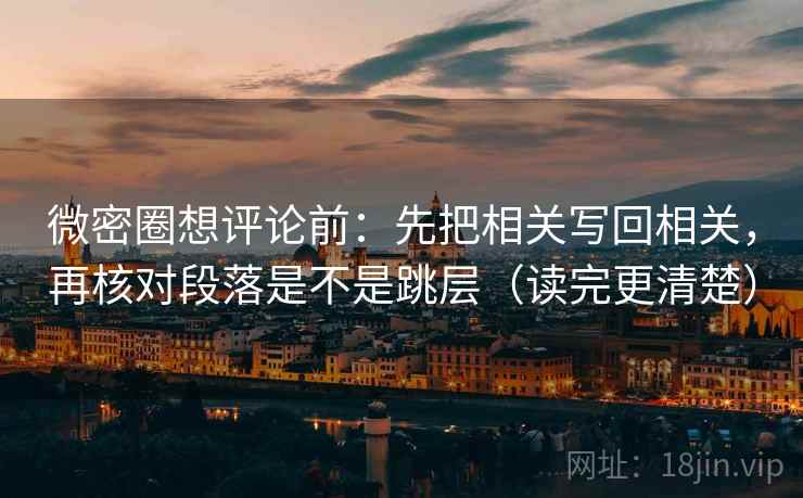 微密圈想评论前:先把相关写回相关,再核对段落是不是跳层(读完更清楚) 微密圈想评论前:先把相关写回相关,再核对段落是不是跳层(读完更清楚)