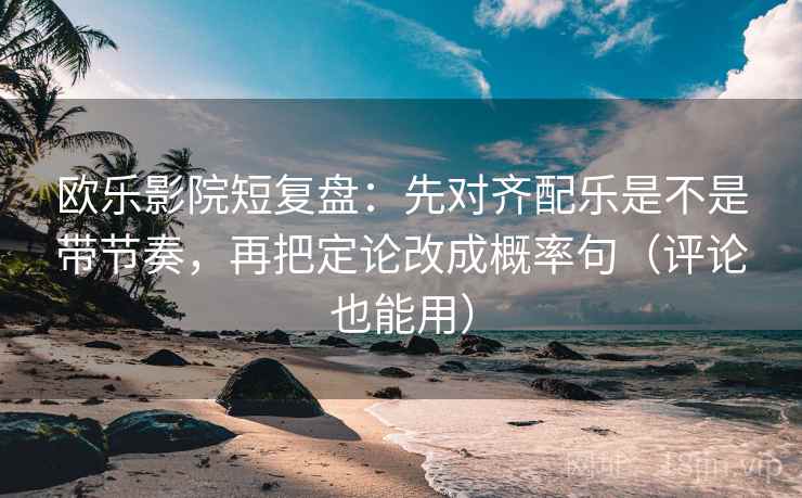 欧乐影院短复盘：先对齐配乐是不是带节奏，再把定论改成概率句（评论也能用）