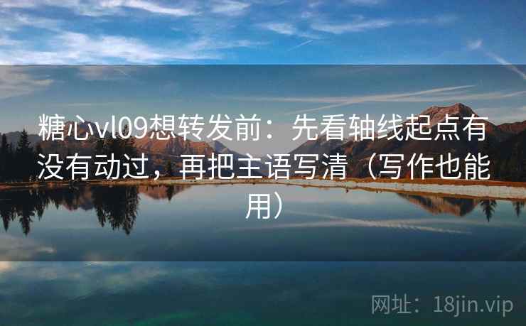 糖心vl09想转发前:先看轴线起点有没有动过,再把主语写清(写作也能用) 糖心vl09想转发前:先看轴线起点有没有动过,再把主语写清(写作也能用)