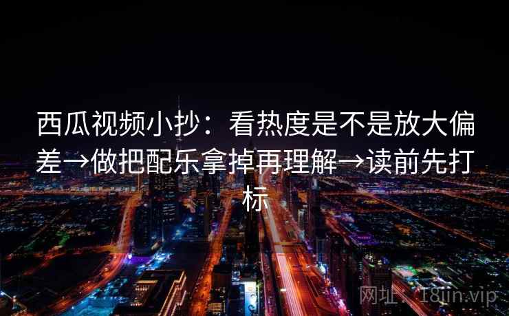 西瓜视频小抄：看热度是不是放大偏差→做把配乐拿掉再理解→读前先打标