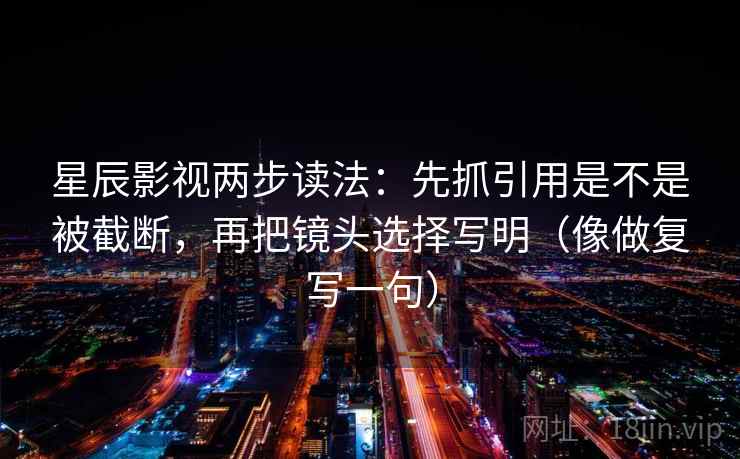 星辰影视两步读法：先抓引用是不是被截断，再把镜头选择写明（像做复写一句）