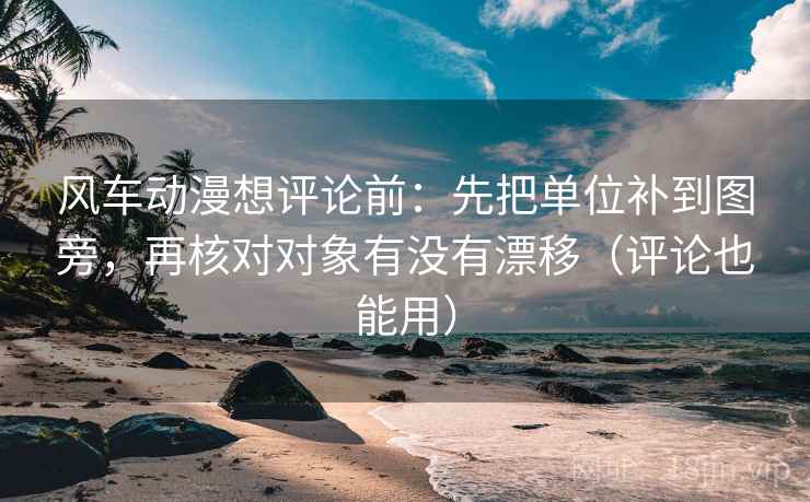 风车动漫想评论前:先把单位补到图旁,再核对对象有没有漂移(评论也能用) 风车动漫想评论前:先把单位补到图旁,再核对对象有没有漂移(评论也能用)