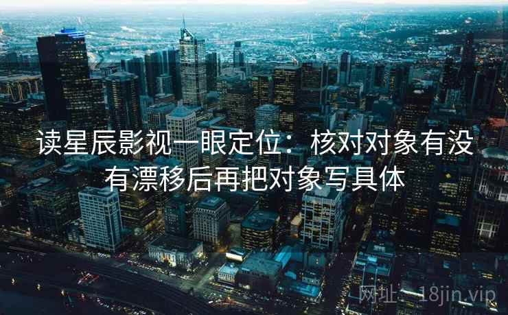 读星辰影视一眼定位：核对对象有没有漂移后再把对象写具体