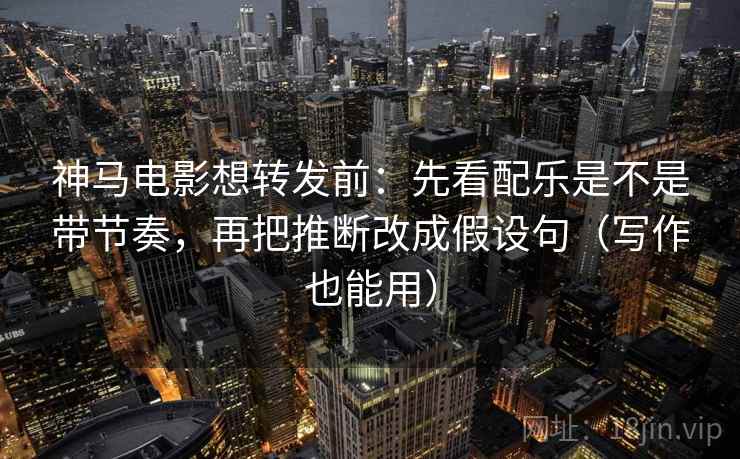 神马电影想转发前:先看配乐是不是带节奏,再把推断改成假设句(写作也能用) 神马电影想转发前:先看配乐是不是带节奏,再把推断改成假设句(写作也能用)