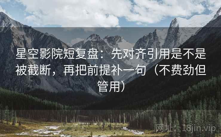 星空影院短复盘:先对齐引用是不是被截断,再把前提补一句(不费劲但管用) 星空影院短复盘:先对齐引用是不是被截断,再把前提补一句(不费劲但管用)