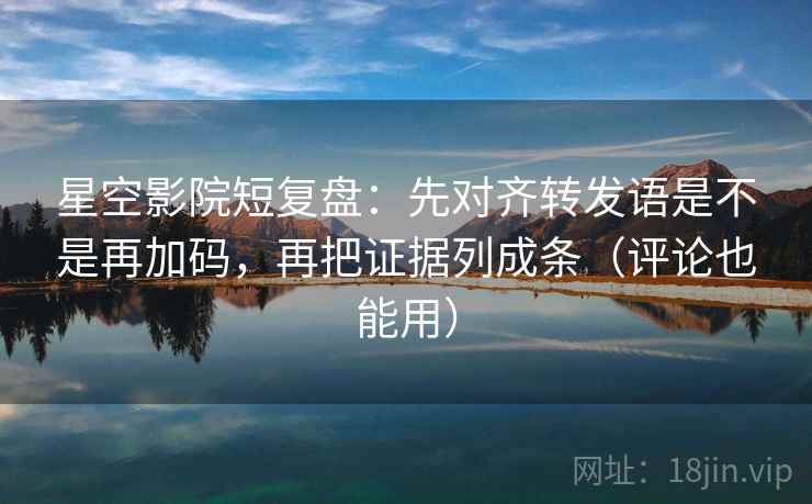 星空影院短复盘：先对齐转发语是不是再加码，再把证据列成条（评论也能用）