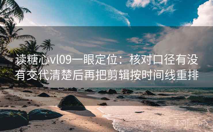 读糖心vl09一眼定位:核对口径有没有交代清楚后再把剪辑按时间线重排 读糖心vl09一眼定位:核对口径有没有交代清楚后再把剪辑按时间线重排