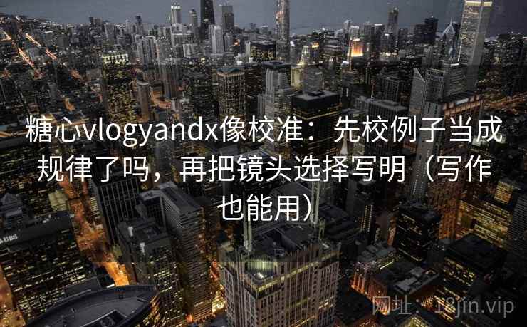 糖心vlogyandx像校准：先校例子当成规律了吗，再把镜头选择写明（写作也能用）