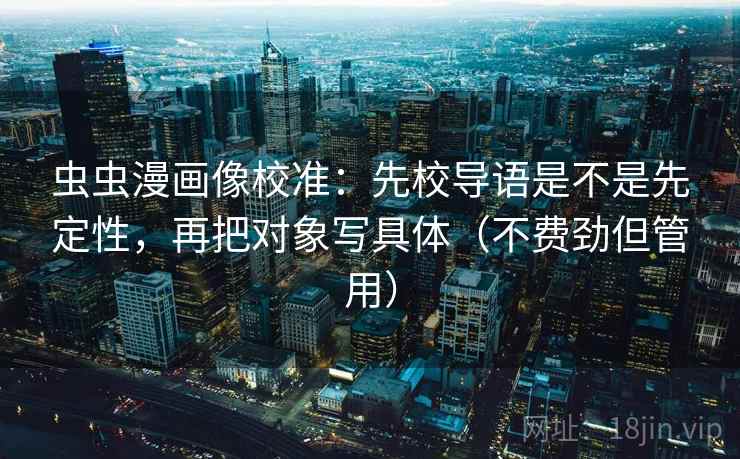 虫虫漫画像校准：先校导语是不是先定性，再把对象写具体（不费劲但管用）