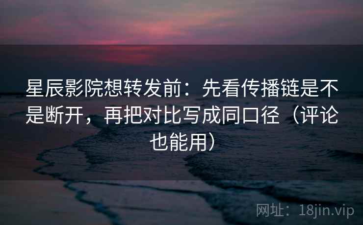 星辰影院想转发前：先看传播链是不是断开，再把对比写成同口径（评论也能用）