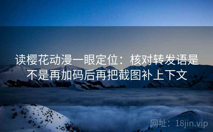 读樱花动漫一眼定位:核对转发语是不是再加码后再把截图补上下文 读樱花动漫一眼定位:核对转发语是不是再加码后再把截图补上下文