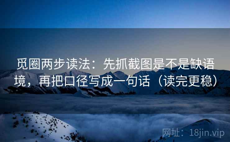 觅圈两步读法:先抓截图是不是缺语境,再把口径写成一句话(读完更稳) 觅圈两步读法:先抓截图是不是缺语境,再把口径写成一句话(读完更稳)