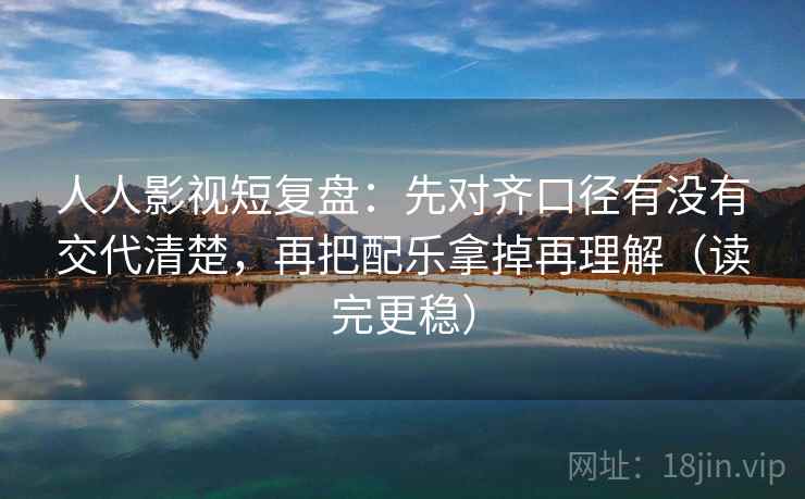 人人影视短复盘:先对齐口径有没有交代清楚,再把配乐拿掉再理解(读完更稳) 人人影视短复盘:先对齐口径有没有交代清楚,再把配乐拿掉再理解(读完更稳)