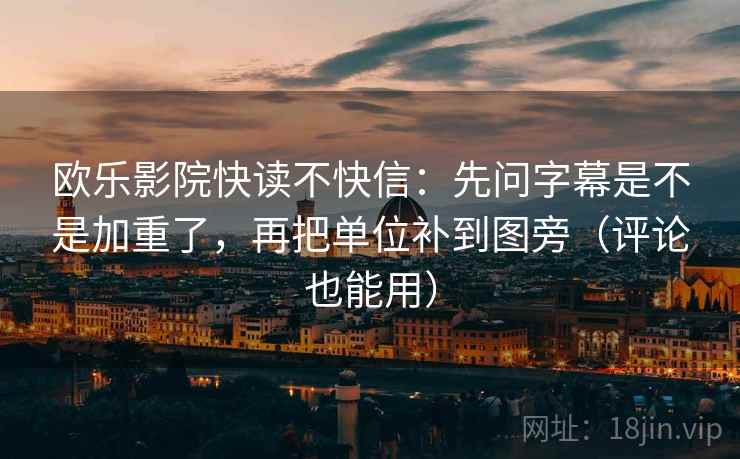 欧乐影院快读不快信：先问字幕是不是加重了，再把单位补到图旁（评论也能用）