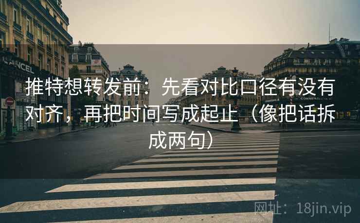 推特想转发前:先看对比口径有没有对齐,再把时间写成起止(像把话拆成两句) 推特想转发前:先看对比口径有没有对齐,再把时间写成起止(像把话拆成两句)