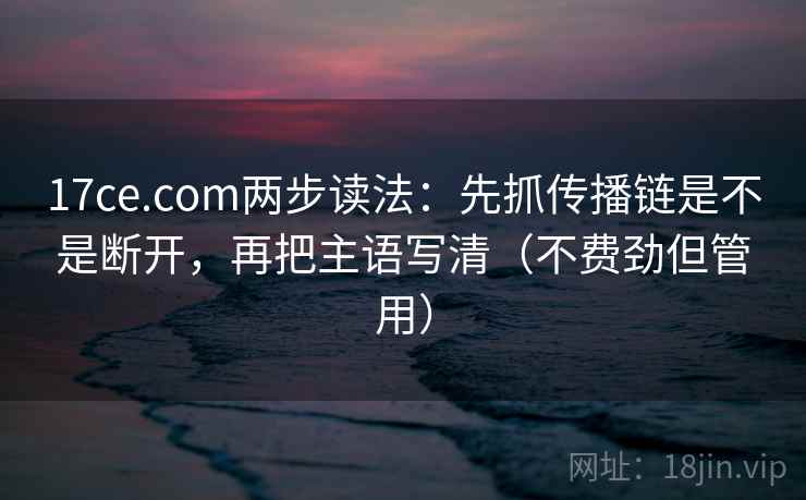 17ce.com两步读法:先抓传播链是不是断开,再把主语写清(不费劲但管用) 17ce.com两步读法:先抓传播链是不是断开,再把主语写清(不费劲但管用)