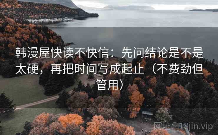 韩漫屋快读不快信：先问结论是不是太硬，再把时间写成起止（不费劲但管用）