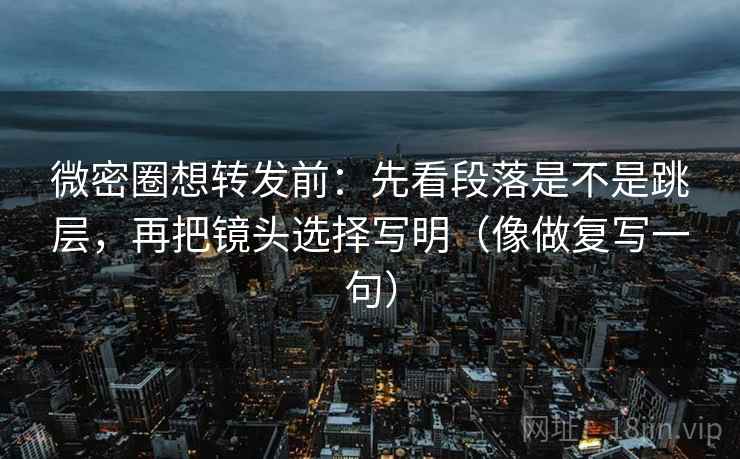 微密圈想转发前:先看段落是不是跳层,再把镜头选择写明(像做复写一句) 微密圈想转发前:先看段落是不是跳层,再把镜头选择写明(像做复写一句)