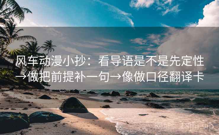 风车动漫小抄：看导语是不是先定性→做把前提补一句→像做口径翻译卡