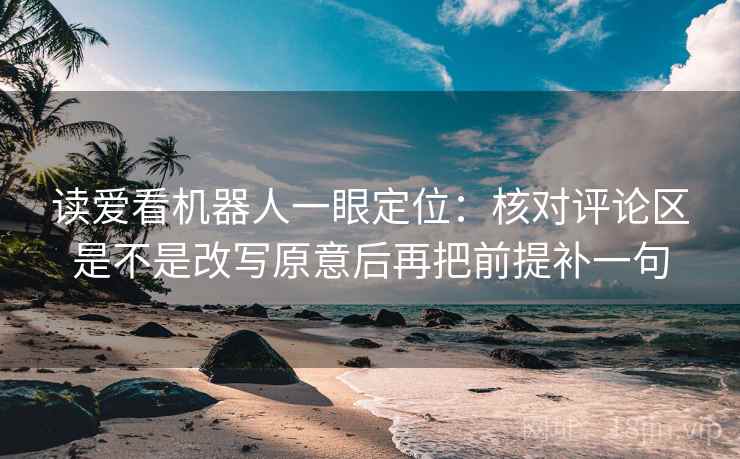 读爱看机器人一眼定位：核对评论区是不是改写原意后再把前提补一句