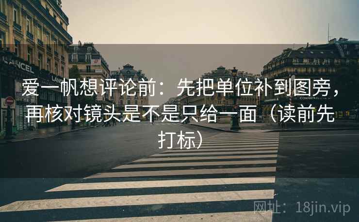 爱一帆想评论前:先把单位补到图旁,再核对镜头是不是只给一面(读前先打标) 爱一帆想评论前:先把单位补到图旁,再核对镜头是不是只给一面(读前先打标)