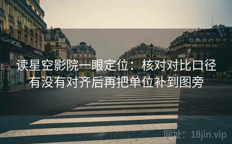 读星空影院一眼定位：核对对比口径有没有对齐后再把单位补到图旁