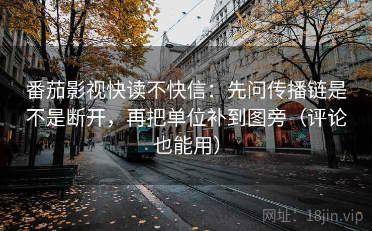 番茄影视快读不快信：先问传播链是不是断开，再把单位补到图旁（评论也能用）