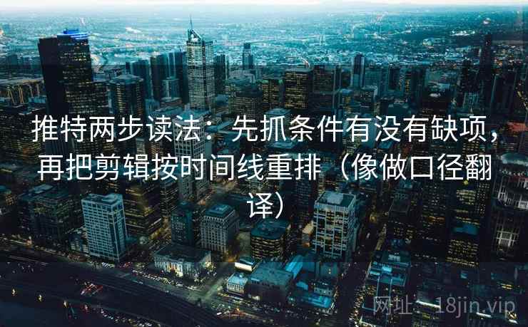 推特两步读法：先抓条件有没有缺项，再把剪辑按时间线重排（像做口径翻译）